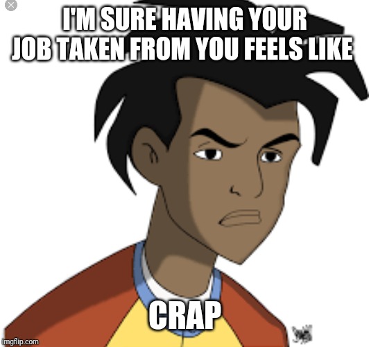 Ticked off Virgil | I'M SURE HAVING YOUR JOB TAKEN FROM YOU FEELS LIKE CRAP | image tagged in ticked off virgil | made w/ Imgflip meme maker