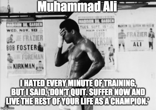 Don't Quit | Muhammad Ali; I HATED EVERY MINUTE OF TRAINING, BUT I SAID, 'DON'T QUIT. SUFFER NOW AND LIVE THE REST OF YOUR LIFE AS A CHAMPION.' | image tagged in muhammad ali,training,motivation | made w/ Imgflip meme maker