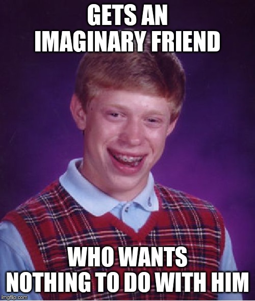 Bad Luck Brian | GETS AN IMAGINARY FRIEND; WHO WANTS NOTHING TO DO WITH HIM | image tagged in memes,bad luck brian | made w/ Imgflip meme maker