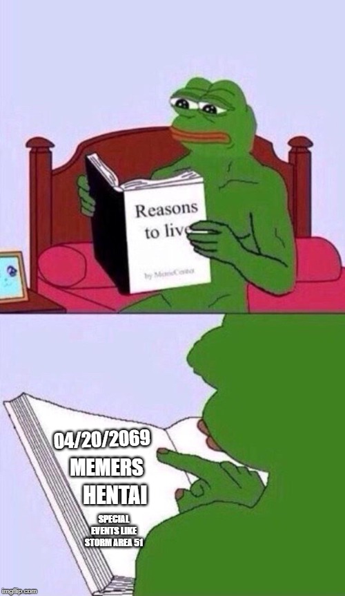 reasons to live pepe the frog | 04/20/2069; MEMERS; HENTAI; SPECIAL EVENTS LIKE STORM AREA 51 | image tagged in reasons to live pepe the frog | made w/ Imgflip meme maker