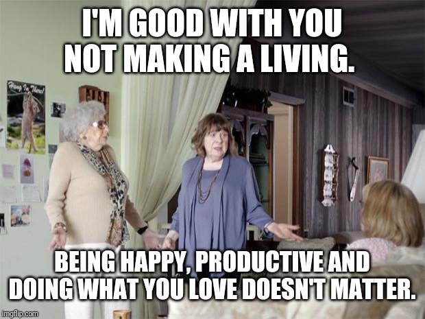 That's Not How Any Of This Works | I'M GOOD WITH YOU NOT MAKING A LIVING. BEING HAPPY, PRODUCTIVE AND DOING WHAT YOU LOVE DOESN'T MATTER. | image tagged in that's not how any of this works | made w/ Imgflip meme maker