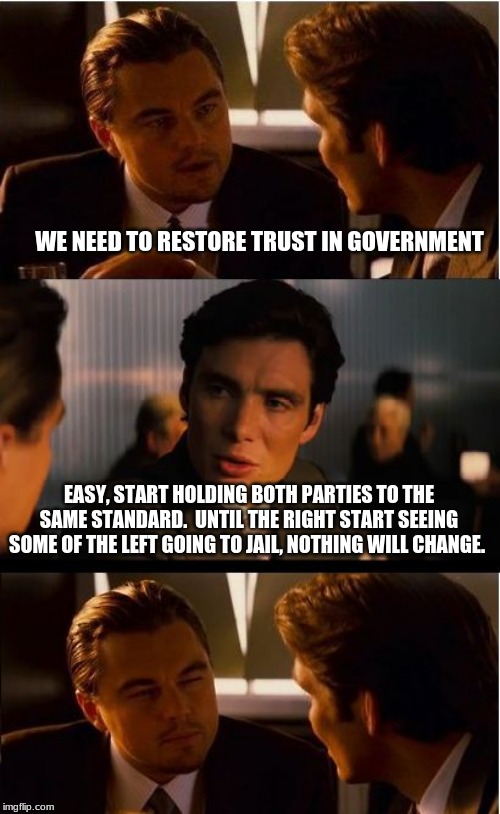 Trust government?  Yeah, me neither | WE NEED TO RESTORE TRUST IN GOVERNMENT; EASY, START HOLDING BOTH PARTIES TO THE SAME STANDARD.  UNTIL THE RIGHT START SEEING SOME OF THE LEFT GOING TO JAIL, NOTHING WILL CHANGE. | image tagged in memes,inception,trust government,one standard,one ring to rule them all,no special americans no exceptions | made w/ Imgflip meme maker