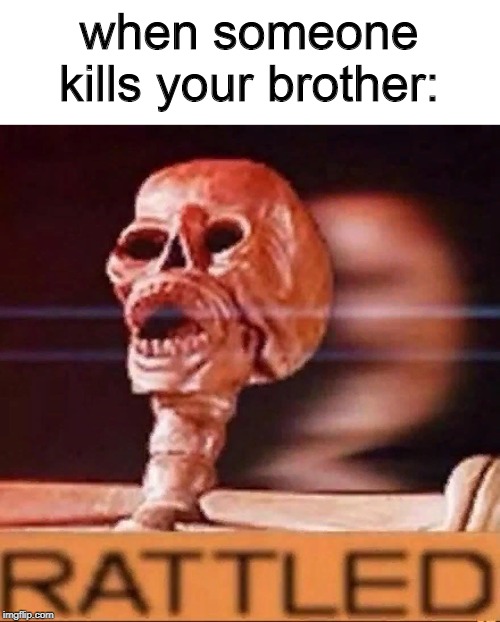 RATTLED | when someone kills your brother: | image tagged in rattled | made w/ Imgflip meme maker