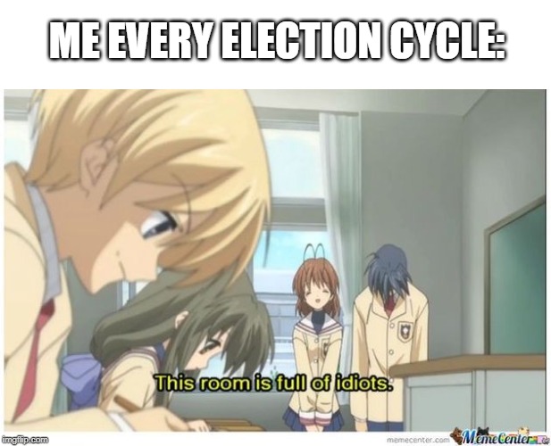 Clannad this room is full of idiots | ME EVERY ELECTION CYCLE: | image tagged in clannad this room is full of idiots | made w/ Imgflip meme maker