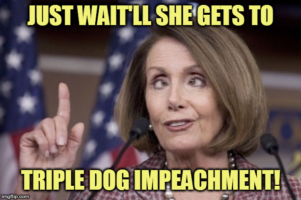 Nancy pelosi | JUST WAIT'LL SHE GETS TO TRIPLE DOG IMPEACHMENT! | image tagged in nancy pelosi | made w/ Imgflip meme maker