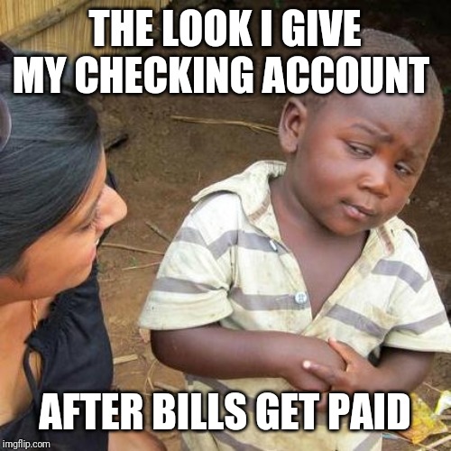 Third World Skeptical Kid Meme | THE LOOK I GIVE MY CHECKING ACCOUNT; AFTER BILLS GET PAID | image tagged in memes,third world skeptical kid | made w/ Imgflip meme maker