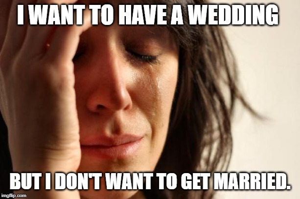 First World Problems Meme | I WANT TO HAVE A WEDDING; BUT I DON'T WANT TO GET MARRIED. | image tagged in memes,first world problems | made w/ Imgflip meme maker