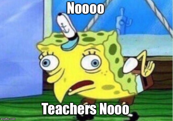 Mocking Spongebob Meme | Noooo Teachers Nooo | image tagged in memes,mocking spongebob | made w/ Imgflip meme maker