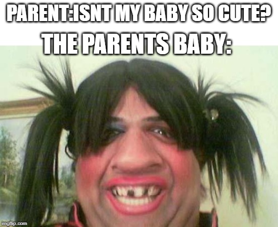 ugly woman with pigtails | PARENT:ISNT MY BABY SO CUTE? THE PARENTS BABY: | image tagged in ugly woman with pigtails | made w/ Imgflip meme maker