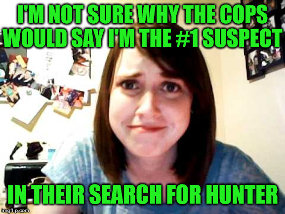 Overly Attached Girlfriend | I'M NOT SURE WHY THE COPS WOULD SAY I'M THE #1 SUSPECT; IN THEIR SEARCH FOR HUNTER | image tagged in overly attached girlfriend 2,memes,hunter,biden,police,donald trump | made w/ Imgflip meme maker