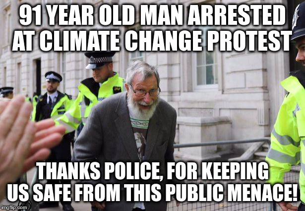Now go arrest some library patrons or other hoodlums! | 91 YEAR OLD MAN ARRESTED AT CLIMATE CHANGE PROTEST; THANKS POLICE, FOR KEEPING US SAFE FROM THIS PUBLIC MENACE! | image tagged in john lynes,climate strike,britain,british police,humor | made w/ Imgflip meme maker