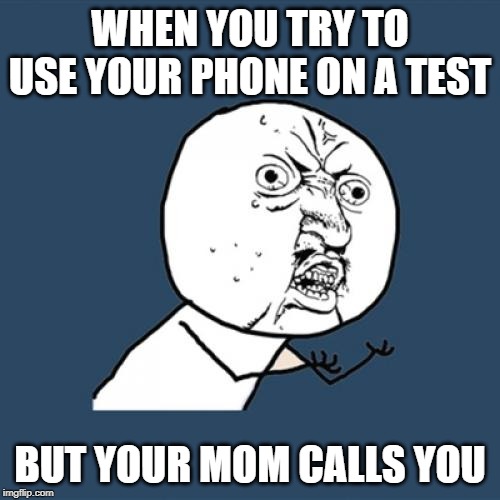 Y U No Meme | WHEN YOU TRY TO USE YOUR PHONE ON A TEST; BUT YOUR MOM CALLS YOU | image tagged in memes,y u no | made w/ Imgflip meme maker