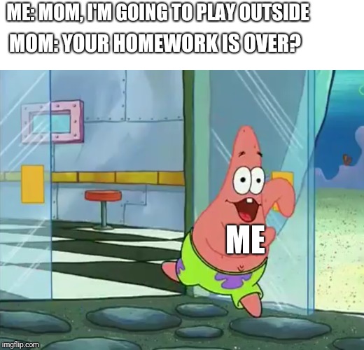 ... | ME: MOM, I'M GOING TO PLAY OUTSIDE; MOM: YOUR HOMEWORK IS OVER? ME | image tagged in spongebob ight imma head out,mocking spongebob,patrick star,memes,homework | made w/ Imgflip meme maker