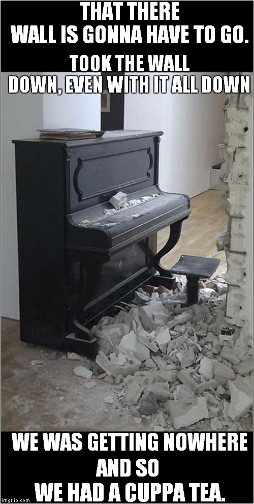Right Said Fred | THAT THERE WALL IS GONNA HAVE TO GO. TOOK THE WALL DOWN, EVEN WITH IT ALL DOWN; WE WAS GETTING NOWHERE; AND SO; WE HAD A CUPPA TEA. | image tagged in fun,piano | made w/ Imgflip meme maker