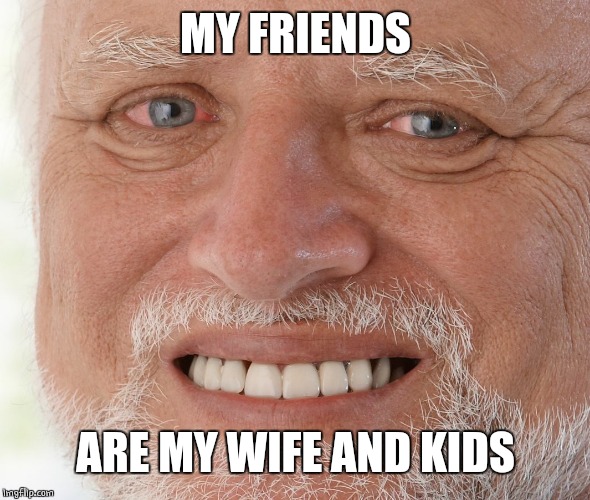 Hide the Pain Harold | MY FRIENDS ARE MY WIFE AND KIDS | image tagged in hide the pain harold | made w/ Imgflip meme maker