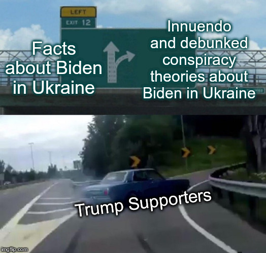 Left Exit 12 Off Ramp Meme | Facts about Biden in Ukraine Innuendo and debunked conspiracy theories about Biden in Ukraine Trump Supporters | image tagged in memes,left exit 12 off ramp | made w/ Imgflip meme maker
