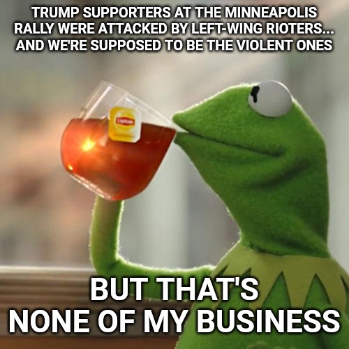 And we're supposed to coexist and be tolerant of everyone, huh? Interesting.... | TRUMP SUPPORTERS AT THE MINNEAPOLIS RALLY WERE ATTACKED BY LEFT-WING RIOTERS... AND WE'RE SUPPOSED TO BE THE VIOLENT ONES; BUT THAT'S NONE OF MY BUSINESS | image tagged in memes,but thats none of my business,kermit the frog | made w/ Imgflip meme maker