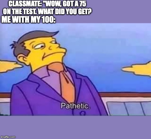 skinner pathetic | CLASSMATE: "WOW, GOT A 75 ON THE TEST. WHAT DID YOU GET? ME WITH MY 100: | image tagged in skinner pathetic | made w/ Imgflip meme maker