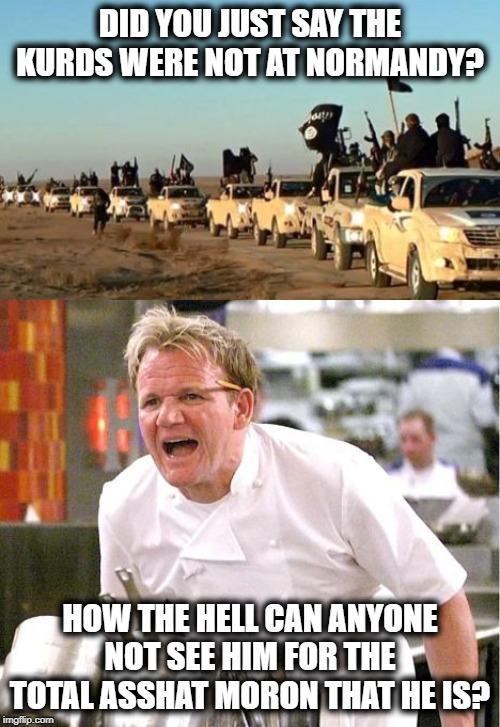 Here they come again, and when an attack on US soil happens, be sure to give thanks to the orange freak | DID YOU JUST SAY THE KURDS WERE NOT AT NORMANDY? HOW THE HELL CAN ANYONE NOT SEE HIM FOR THE TOTAL ASSHAT MORON THAT HE IS? | image tagged in memes,chef gordon ramsay,isis army | made w/ Imgflip meme maker