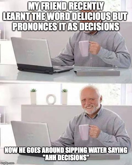 Hide the Pain Harold | MY FRIEND RECENTLY LEARNT THE WORD DELICIOUS BUT 
PRONONCES IT AS DECISIONS; NOW HE GOES AROUND SIPPING WATER SAYING
"AHH DECISIONS" | image tagged in memes,hide the pain harold | made w/ Imgflip meme maker
