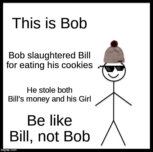 Be Like Bill Meme |  This is Bob; Bob slaughtered Bill for eating his cookies; He stole both Bill's money and his Girl; Be like Bill, not Bob | image tagged in memes,be like bill | made w/ Imgflip meme maker
