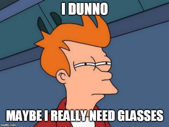 Futurama Fry |  I DUNNO; MAYBE I REALLY NEED GLASSES | image tagged in memes,futurama fry | made w/ Imgflip meme maker