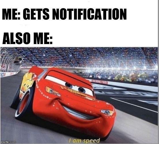 I am Speed |  ME: GETS NOTIFICATION; ALSO ME: | image tagged in i am speed | made w/ Imgflip meme maker