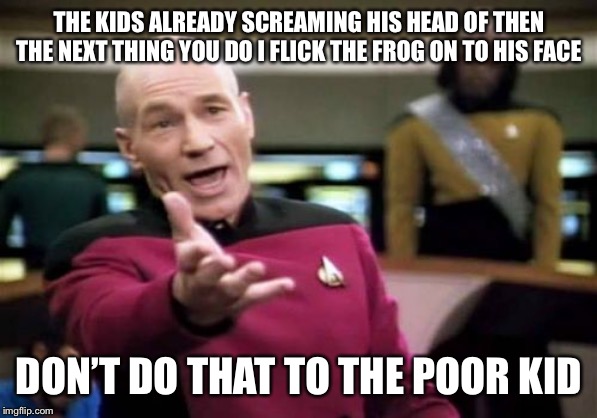 Picard Wtf Meme | THE KIDS ALREADY SCREAMING HIS HEAD OF THEN THE NEXT THING YOU DO I FLICK THE FROG ON TO HIS FACE DON’T DO THAT TO THE POOR KID | image tagged in memes,picard wtf | made w/ Imgflip meme maker