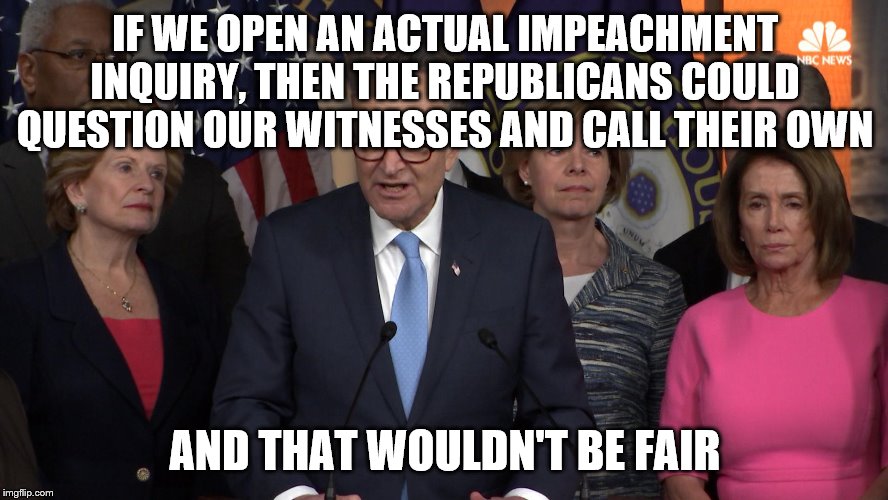Democrat congressmen | IF WE OPEN AN ACTUAL IMPEACHMENT INQUIRY, THEN THE REPUBLICANS COULD QUESTION OUR WITNESSES AND CALL THEIR OWN; AND THAT WOULDN'T BE FAIR | image tagged in democrat congressmen | made w/ Imgflip meme maker