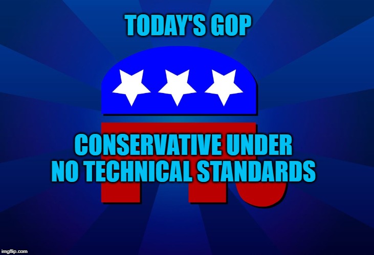Today's GOP | TODAY'S GOP; CONSERVATIVE UNDER NO TECHNICAL STANDARDS | image tagged in gop | made w/ Imgflip meme maker