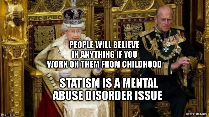 queens speech | PEOPLE WILL BELIEVE IN ANYTHING IF YOU WORK ON THEM FROM CHILDHOOD; STATISM IS A MENTAL ABUSE DISORDER ISSUE | image tagged in queens speech | made w/ Imgflip meme maker