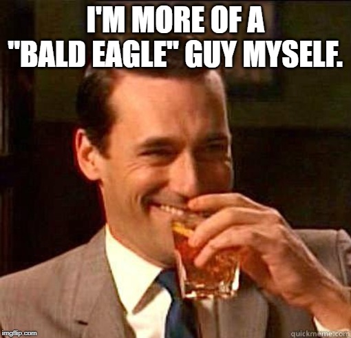 Laughing Don Draper | I'M MORE OF A "BALD EAGLE" GUY MYSELF. | image tagged in laughing don draper | made w/ Imgflip meme maker