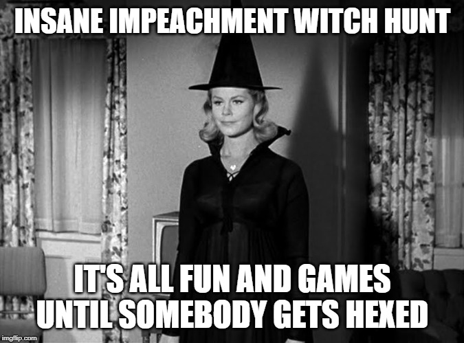Samantha - Bewitched | INSANE IMPEACHMENT WITCH HUNT; IT'S ALL FUN AND GAMES UNTIL SOMEBODY GETS HEXED | image tagged in impeachment,witch hunt,insane,bewitched,its all fun until | made w/ Imgflip meme maker