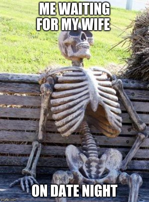 Waiting Skeleton | ME WAITING FOR MY WIFE; ON DATE NIGHT | image tagged in memes,waiting skeleton | made w/ Imgflip meme maker