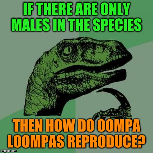 Philosoraptor Meme | IF THERE ARE ONLY MALES IN THE SPECIES; THEN HOW DO OOMPA LOOMPAS REPRODUCE? | image tagged in memes,philosoraptor | made w/ Imgflip meme maker