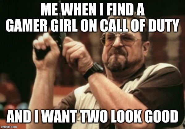Am I The Only One Around Here | ME WHEN I FIND A GAMER GIRL ON CALL OF DUTY; AND I WANT TWO LOOK GOOD | image tagged in memes,am i the only one around here | made w/ Imgflip meme maker