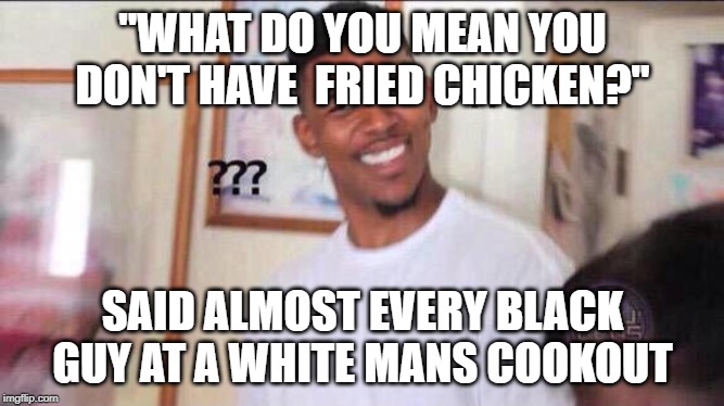 Black guy confused | "WHAT DO YOU MEAN YOU DON'T HAVE  FRIED CHICKEN?"; SAID ALMOST EVERY BLACK GUY AT A WHITE MANS COOKOUT | image tagged in black guy confused | made w/ Imgflip meme maker