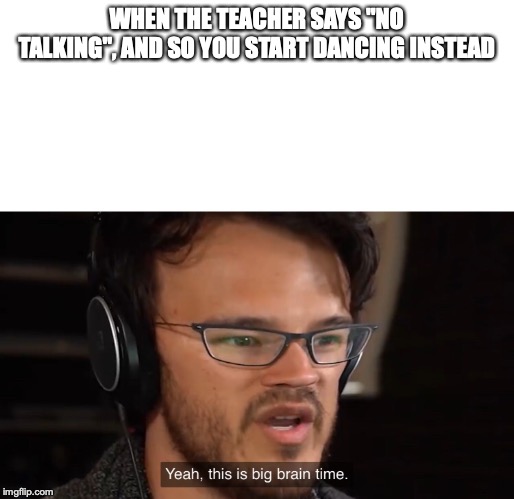 Yeah, this is big brain time | WHEN THE TEACHER SAYS "NO TALKING", AND SO YOU START DANCING INSTEAD | image tagged in yeah this is big brain time | made w/ Imgflip meme maker