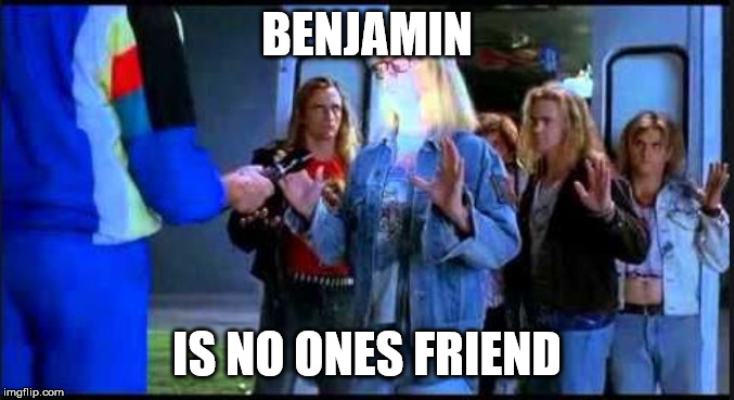 BENJAMIN; IS NO ONES FRIEND | made w/ Imgflip meme maker