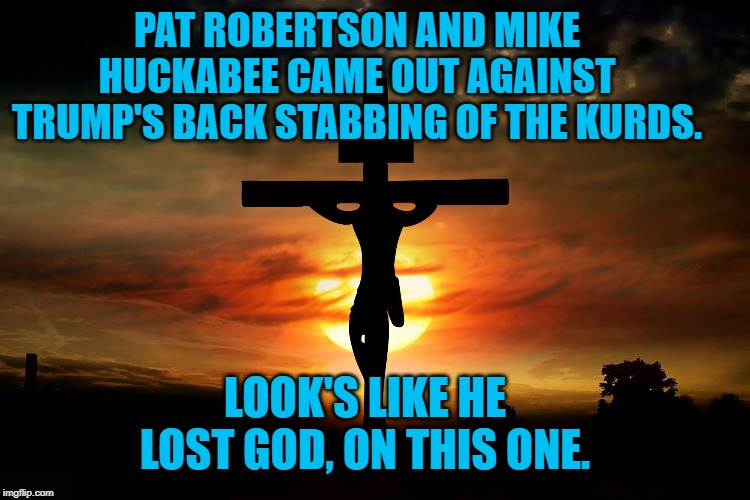 The Crucifixion | PAT ROBERTSON AND MIKE HUCKABEE CAME OUT AGAINST TRUMP'S BACK STABBING OF THE KURDS. LOOK'S LIKE HE LOST GOD, ON THIS ONE. | image tagged in the crucifixion | made w/ Imgflip meme maker
