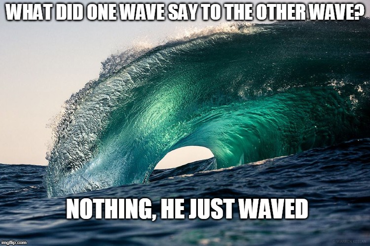 WHAT DID ONE WAVE SAY TO THE OTHER WAVE? NOTHING, HE JUST WAVED | image tagged in ocean | made w/ Imgflip meme maker