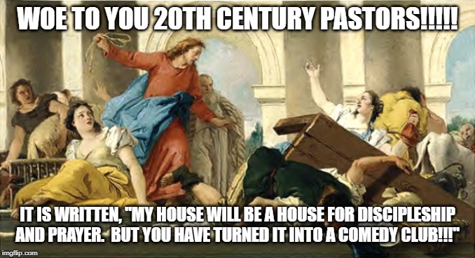 Angry Jesus | WOE TO YOU 20TH CENTURY PASTORS!!!!! IT IS WRITTEN, "MY HOUSE WILL BE A HOUSE FOR DISCIPLESHIP AND PRAYER.  BUT YOU HAVE TURNED IT INTO A COMEDY CLUB!!!" | image tagged in angry jesus | made w/ Imgflip meme maker