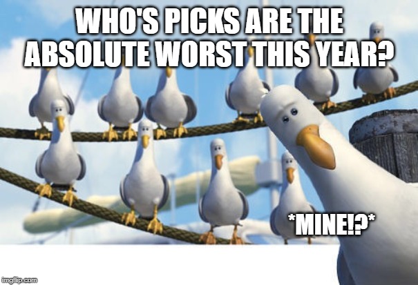 Finding Nemo Seagulls | WHO'S PICKS ARE THE ABSOLUTE WORST THIS YEAR? *MINE!?* | image tagged in finding nemo seagulls | made w/ Imgflip meme maker