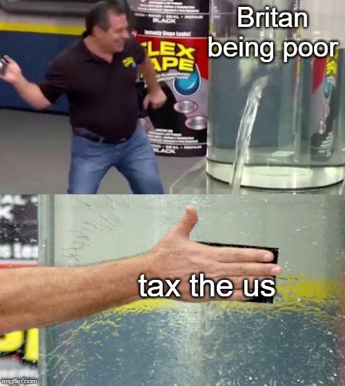 Flex Tape | Britan being poor; tax the us | image tagged in flex tape | made w/ Imgflip meme maker