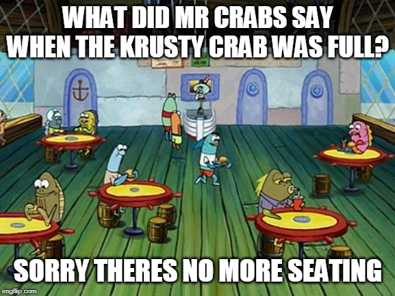 WHAT DID MR CRABS SAY WHEN THE KRUSTY CRAB WAS FULL? SORRY THERES NO MORE SEATING | image tagged in krusty krab | made w/ Imgflip meme maker
