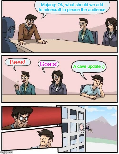 Boardroom Meeting Suggestion | Mojang: Ok, what should we add to minecraft to please the audience; Bees! Goats! A cave update :) | image tagged in memes,boardroom meeting suggestion | made w/ Imgflip meme maker