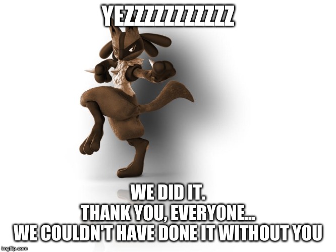 maverick lucario | YEZZZZZZZZZZZ WE DID IT.
THANK YOU, EVERYONE...
WE COULDN'T HAVE DONE IT WITHOUT YOU | image tagged in maverick lucario | made w/ Imgflip meme maker