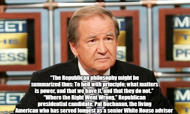 Republican Presidential Candidate Pat Buchanan: "The Republican Philosophy Might Be Summerized Thus..." | “The Republican philosophy might be summarized thus: To hell with principle; what matters is power, and that we have it, and that they do no | image tagged in pat buchanan,republican philosophy,gop philosophy,to hell with principle | made w/ Imgflip meme maker