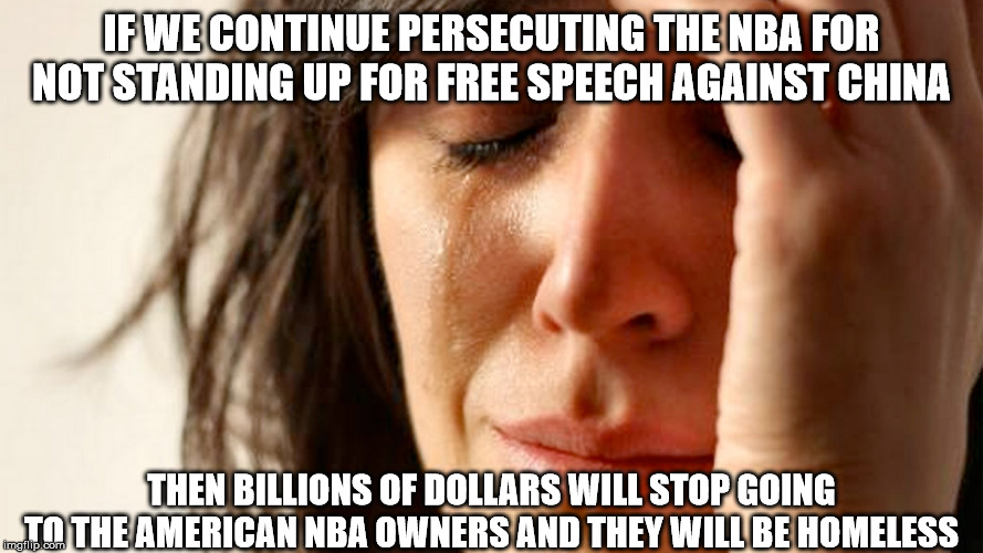 IF WE CONTINUE PERSECUTING THE NBA FOR NOT STANDING UP FOR FREE SPEECH AGAINST CHINA; THEN BILLIONS OF DOLLARS WILL STOP GOING TO THE AMERICAN NBA OWNERS AND THEY WILL BE HOMELESS | image tagged in AdviceAnimals | made w/ Imgflip meme maker