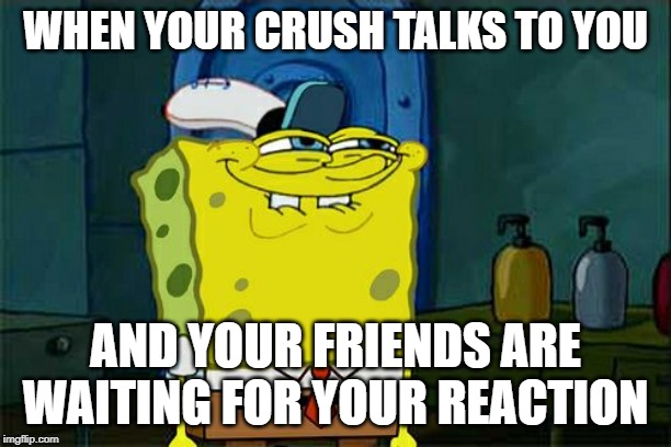 Don't You Squidward | WHEN YOUR CRUSH TALKS TO YOU; AND YOUR FRIENDS ARE WAITING FOR YOUR REACTION | image tagged in memes,dont you squidward | made w/ Imgflip meme maker